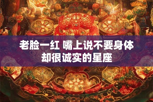 老脸一红 嘴上说不要身体却很诚实的星座