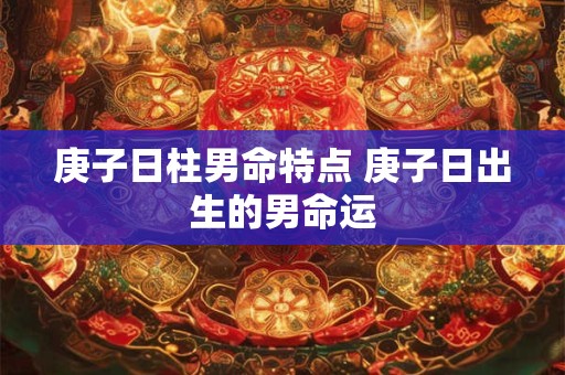详细阅读:庚子日柱男命特点 庚子日出生的男命运 庚子日柱男命特点 庚子日出生的男命运