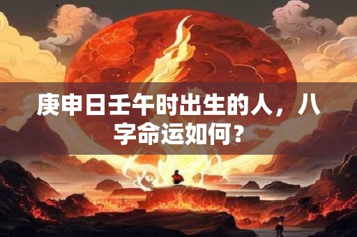 庚申日壬午时出生的人，八字命运如何？