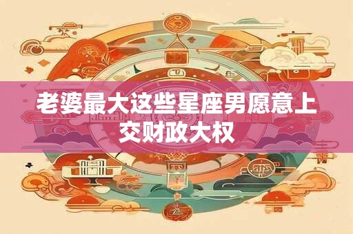 老婆最大这些星座男愿意上交财政大权
