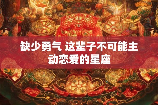 缺少勇气 这辈子不可能主动恋爱的星座