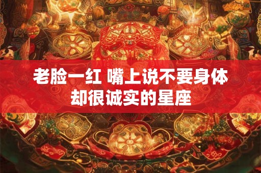老脸一红 嘴上说不要身体却很诚实的星座