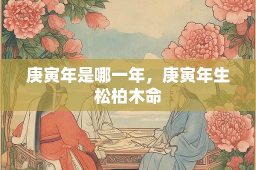 庚寅年是哪一年，庚寅年生松柏木命