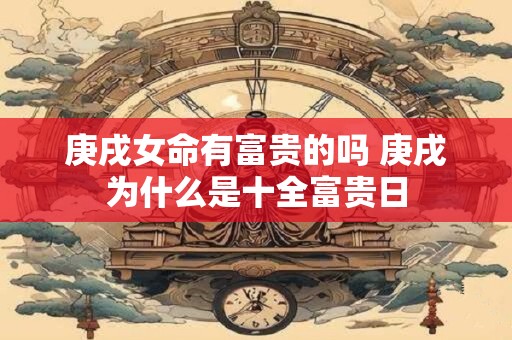 庚戌女命有富贵的吗 庚戌为什么是十全富贵日