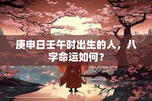 庚申日壬午时出生的人，八字命运如何？