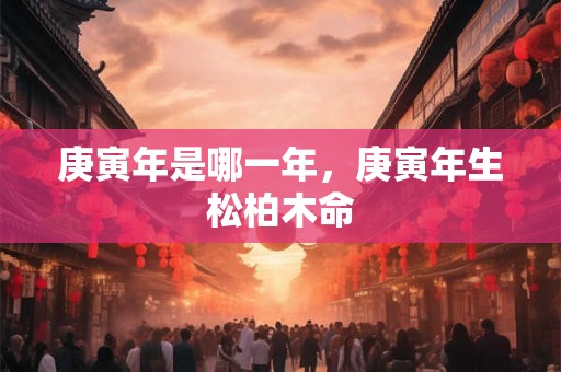 庚寅年是哪一年，庚寅年生松柏木命