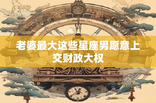 老婆最大这些星座男愿意上交财政大权