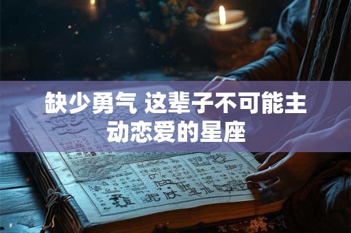 缺少勇气 这辈子不可能主动恋爱的星座