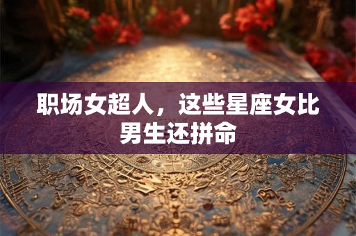 职场女超人，这些星座女比男生还拼命
