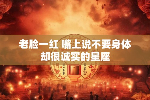 老脸一红 嘴上说不要身体却很诚实的星座