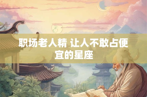 职场老人精 让人不敢占便宜的星座