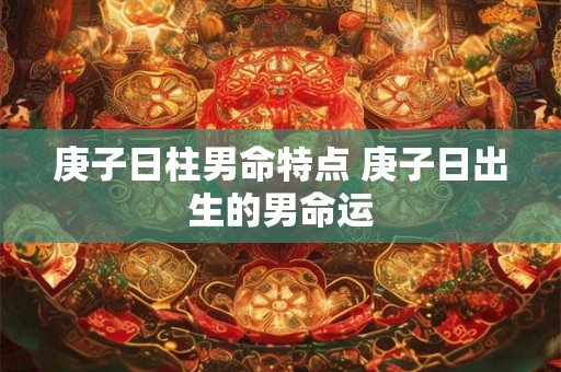 庚子日柱男命特点 庚子日出生的男命运