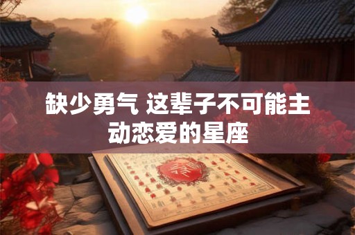 缺少勇气 这辈子不可能主动恋爱的星座