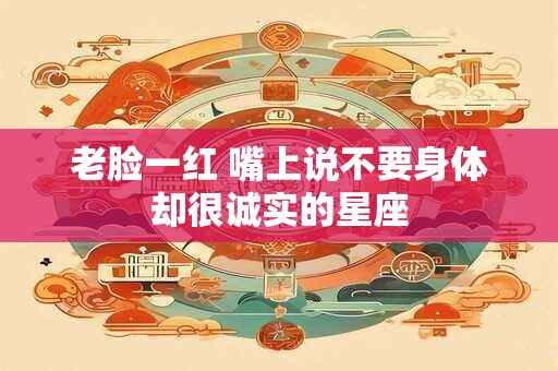 详细阅读:老脸一红 嘴上说不要身体却很诚实的星座 老脸一红 嘴上说不要身体却很诚实的星座