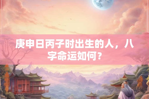庚申日丙子时出生的人，八字命运如何？