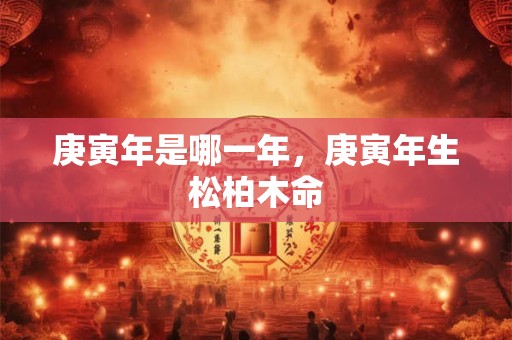 庚寅年是哪一年，庚寅年生松柏木命