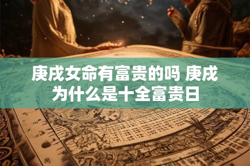 庚戌女命有富贵的吗 庚戌为什么是十全富贵日