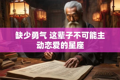 详细阅读:缺少勇气 这辈子不可能主动恋爱的星座 缺少勇气 这辈子不可能主动恋爱的星座
