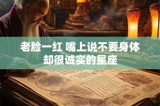 老脸一红 嘴上说不要身体却很诚实的星座