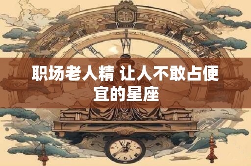 职场老人精 让人不敢占便宜的星座