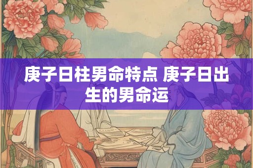 庚子日柱男命特点 庚子日出生的男命运