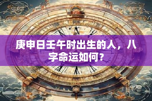 详细阅读:庚申日壬午时出生的人,八字命运如何? 庚申日壬午时出生的人,八字命运如何?