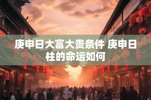 庚申日大富大贵条件 庚申日柱的命运如何