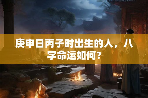 庚申日丙子时出生的人，八字命运如何？