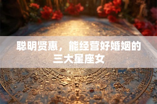 聪明贤惠，能经营好婚姻的三大星座女