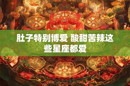 详细阅读:肚子特别博爱 酸甜苦辣这些星座都爱 肚子特别博爱 酸甜苦辣这些星座都爱