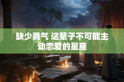 缺少勇气 这辈子不可能主动恋爱的星座