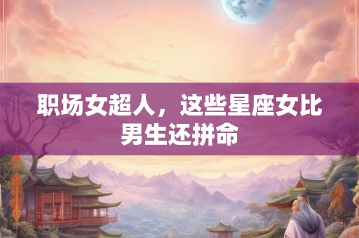 职场女超人，这些星座女比男生还拼命