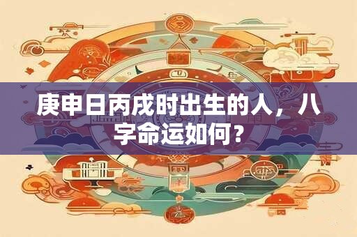 庚申日丙戌时出生的人，八字命运如何？
