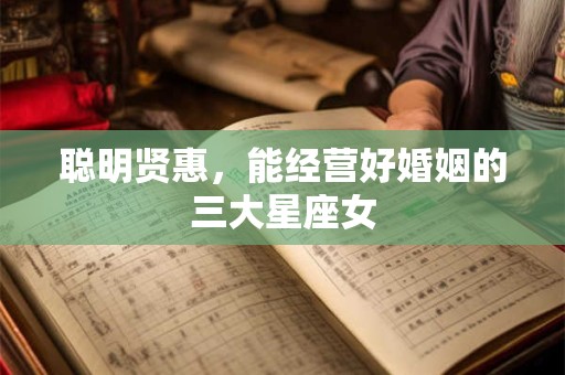 聪明贤惠，能经营好婚姻的三大星座女