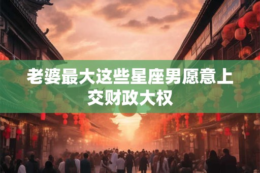 老婆最大这些星座男愿意上交财政大权