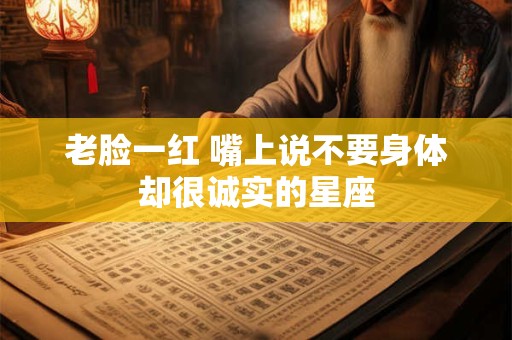 老脸一红 嘴上说不要身体却很诚实的星座