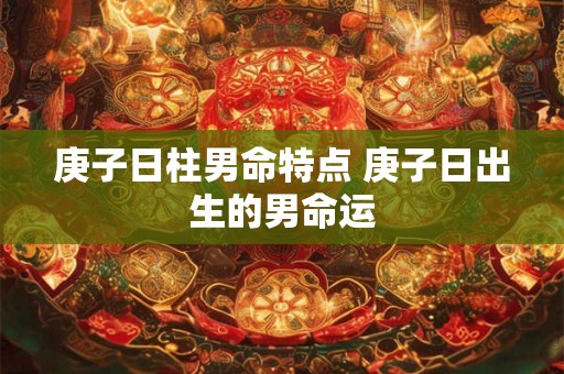 庚子日柱男命特点 庚子日出生的男命运
