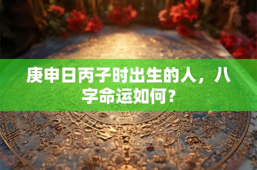 庚申日丙子时出生的人，八字命运如何？
