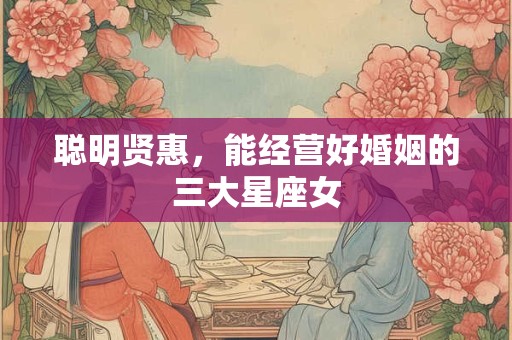 聪明贤惠，能经营好婚姻的三大星座女