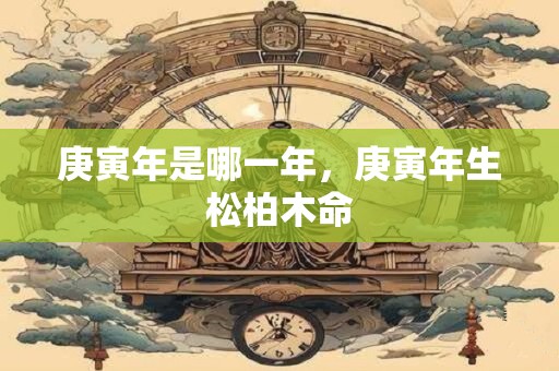 庚寅年是哪一年，庚寅年生松柏木命