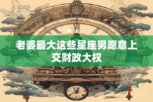 老婆最大这些星座男愿意上交财政大权