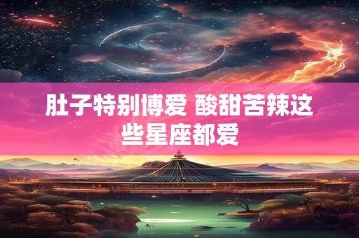 肚子特别博爱 酸甜苦辣这些星座都爱