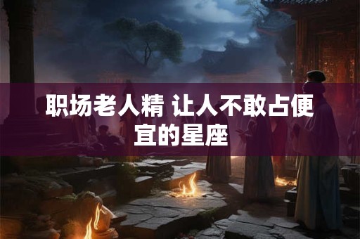 职场老人精 让人不敢占便宜的星座