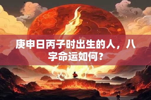 庚申日丙子时出生的人，八字命运如何？