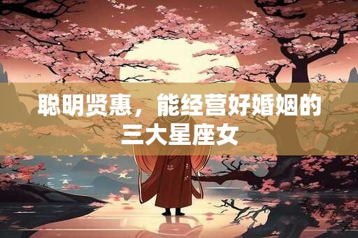 聪明贤惠，能经营好婚姻的三大星座女
