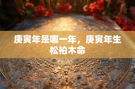 庚寅年是哪一年，庚寅年生松柏木命