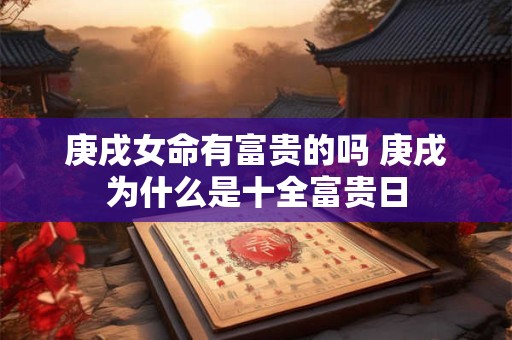 详细阅读:庚戌女命有富贵的吗 庚戌为什么是十全富贵日 庚戌女命有富贵的吗 庚戌为什么是十全富贵日
