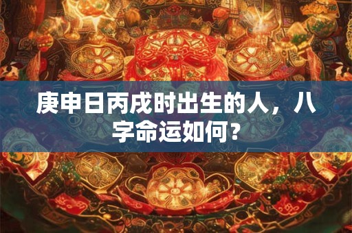 庚申日丙戌时出生的人，八字命运如何？