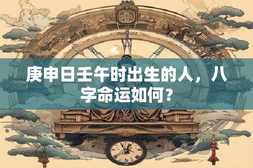 庚申日壬午时出生的人，八字命运如何？