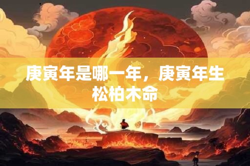 庚寅年是哪一年，庚寅年生松柏木命